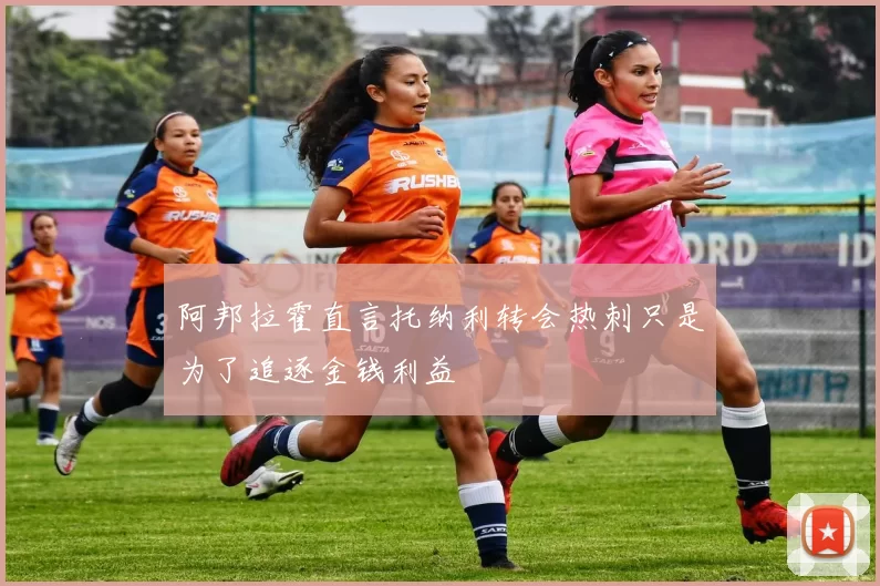 阿邦拉霍直言托纳利转会热刺只是为了追逐金钱利益
