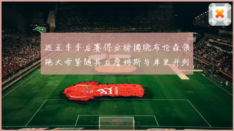 近五季季后赛得分榜揭晓布伦森领跑大帝紧随其后詹姆斯与库里并列第四
