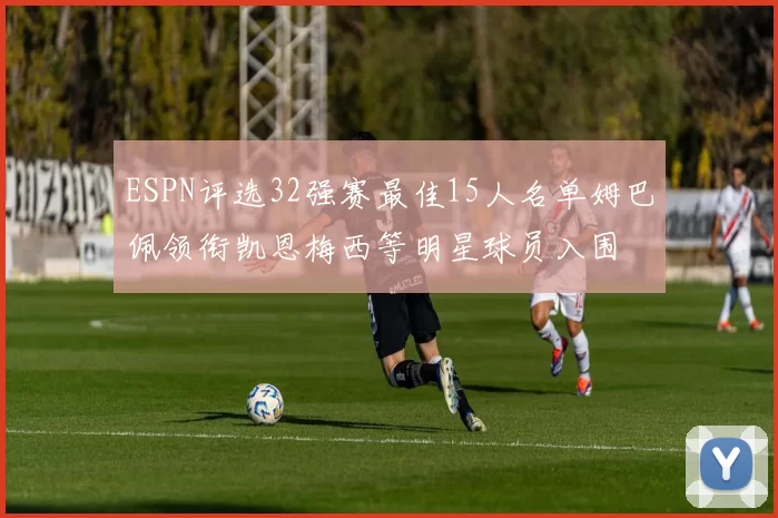 ESPN评选32强赛最佳15人名单姆巴佩领衔凯恩梅西等明星球员入围