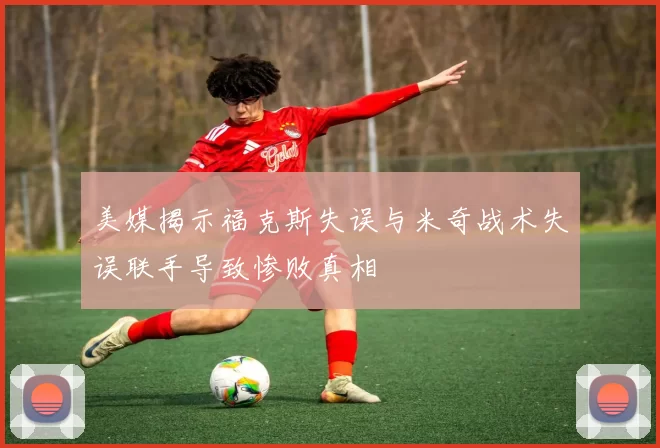 美媒揭示福克斯失误与米奇战术失误联手导致惨败真相