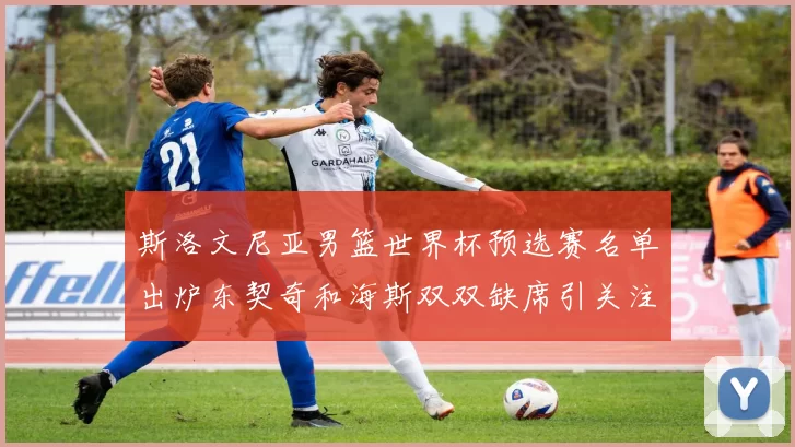 斯洛文尼亚男篮世界杯预选赛名单出炉东契奇和海斯双双缺席引关注