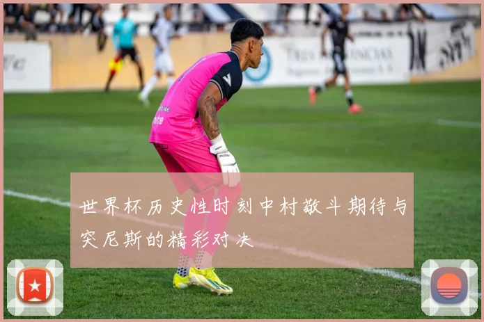 世界杯历史性时刻中村敬斗期待与突尼斯的精彩对决