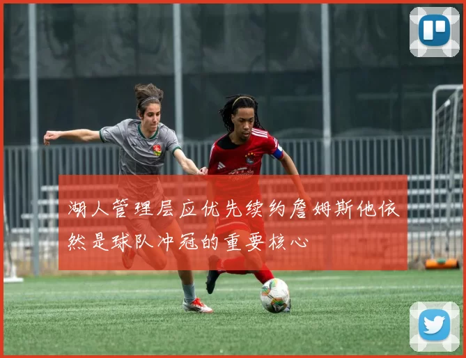 湖人管理层应优先续约詹姆斯他依然是球队冲冠的重要核心