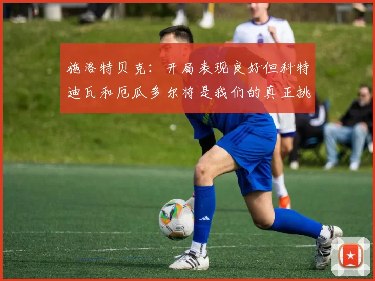 施洛特贝克：开局表现良好但科特迪瓦和厄瓜多尔将是我们的真正挑战