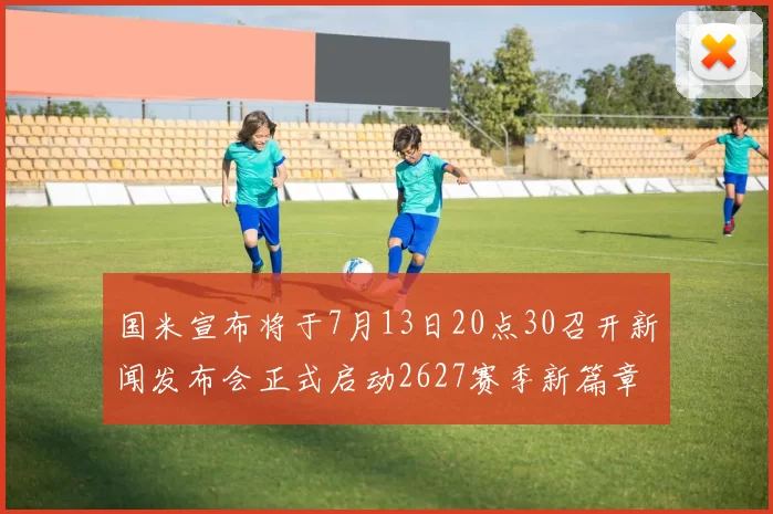 国米宣布将于7月13日20点30召开新闻发布会正式启动2627赛季新篇章