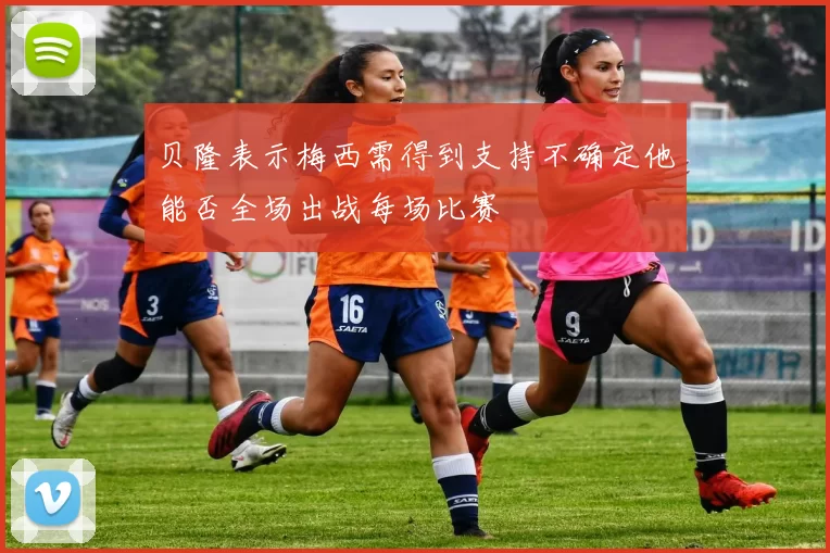 贝隆表示梅西需得到支持不确定他能否全场出战每场比赛