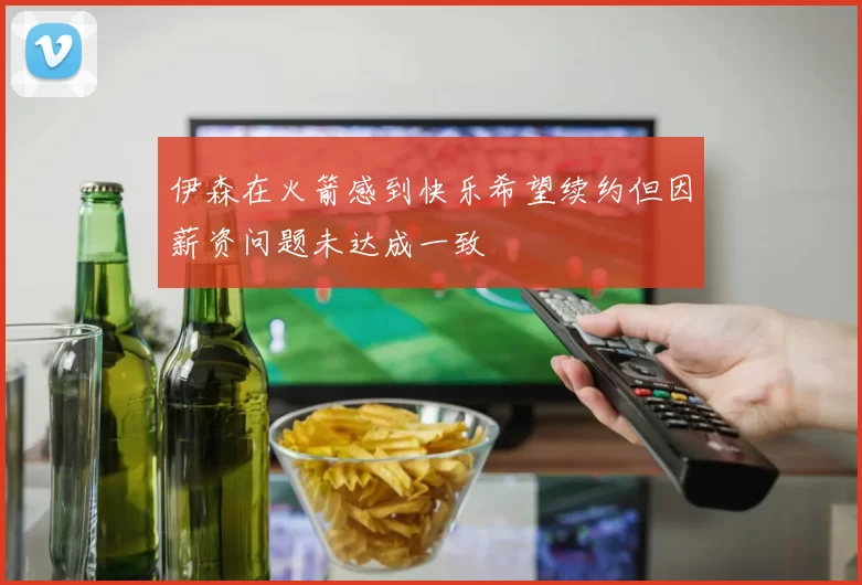 伊森在火箭感到快乐希望续约但因薪资问题未达成一致