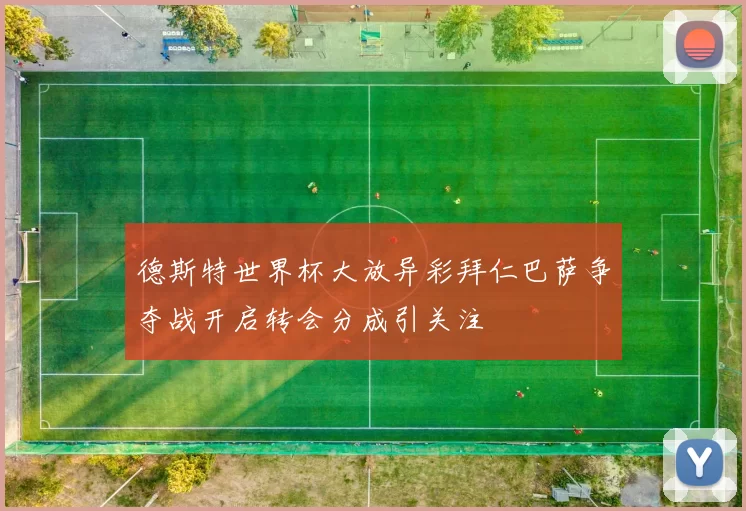 德斯特世界杯大放异彩拜仁巴萨争夺战开启转会分成引关注