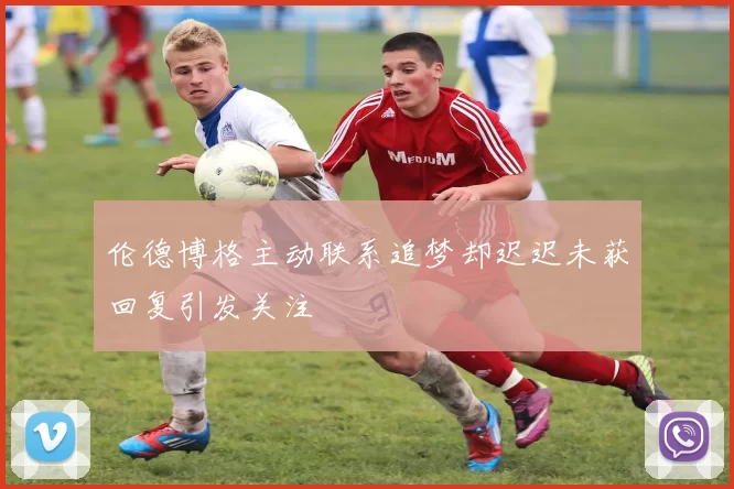 伦德博格主动联系追梦却迟迟未获回复引发关注